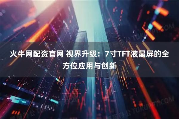 火牛网配资官网 视界升级：7寸TFT液晶屏的全方位应用与创新