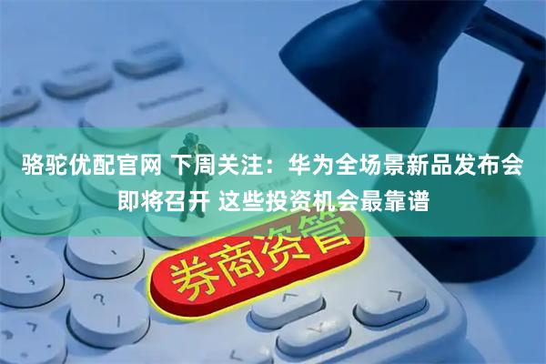 骆驼优配官网 下周关注：华为全场景新品发布会即将召开 这些投资机会最靠谱