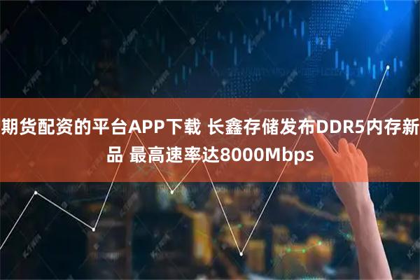 期货配资的平台APP下载 长鑫存储发布DDR5内存新品 最高速率达8000Mbps