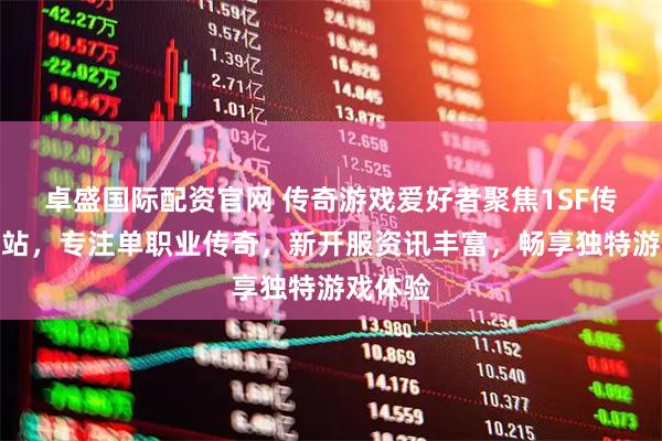 卓盛国际配资官网 传奇游戏爱好者聚焦1SF传奇查询站，专注单职业传奇，新开服资讯丰富，畅享独特游戏体验