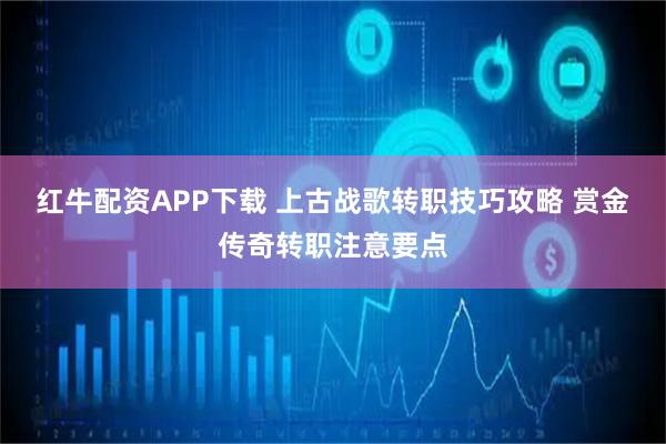 红牛配资APP下载 上古战歌转职技巧攻略 赏金传奇转职注意要点