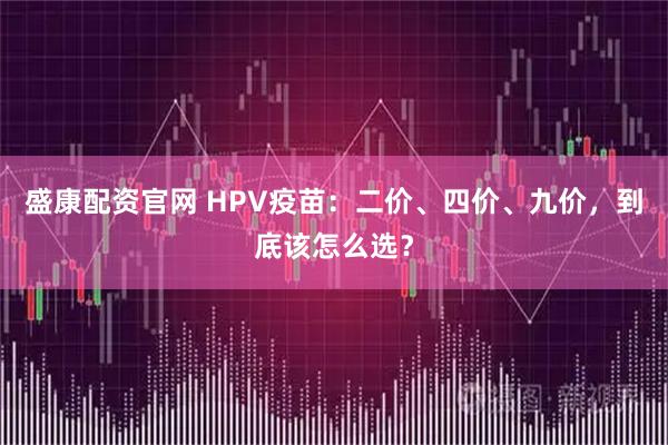 盛康配资官网 HPV疫苗：二价、四价、九价，到底该怎么选？