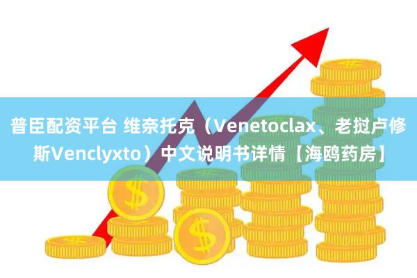 普臣配资平台 维奈托克（Venetoclax、老挝卢修斯Venclyxto）中文说明书详情【海鸥药房】