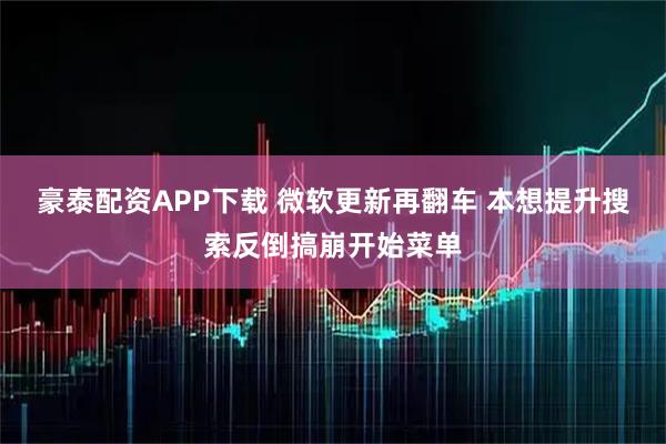 豪泰配资APP下载 微软更新再翻车 本想提升搜索反倒搞崩开始菜单