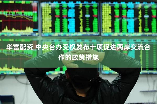 华富配资 中央台办受权发布十项促进两岸交流合作的政策措施