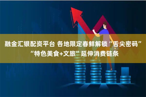 融金汇银配资平台 各地限定春鲜解锁“舌尖密码” “特色美食+文旅”延伸消费链条