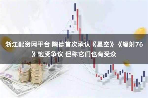 浙江配资网平台 陶德首次承认《星空》《辐射76》饱受争议 但称它们也有受众