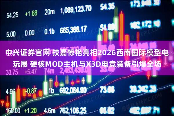 中兴证券官网 技嘉惊艳亮相2026西南国际模型电玩展 硬核MOD主机与X3D电竞装备引爆全场
