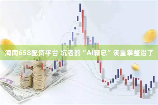 海南658配资平台 坑老的“AI霸总”该重拳整治了