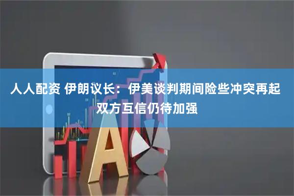 人人配资 伊朗议长：伊美谈判期间险些冲突再起 双方互信仍待加强