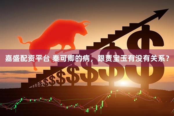 嘉盛配资平台 秦可卿的病，跟贾宝玉有没有关系？
