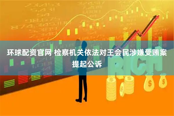 环球配资官网 检察机关依法对王会民涉嫌受贿案提起公诉
