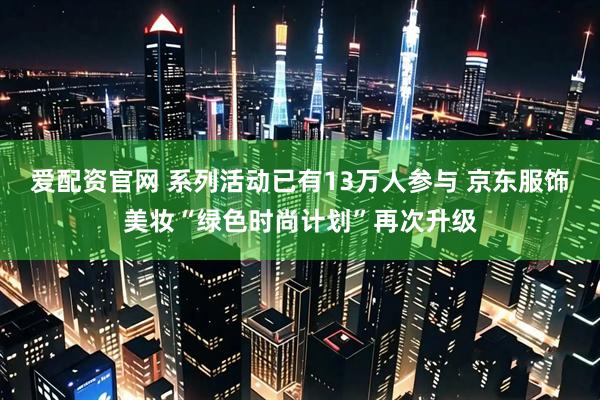 爱配资官网 系列活动已有13万人参与 京东服饰美妆“绿色时尚计划”再次升级