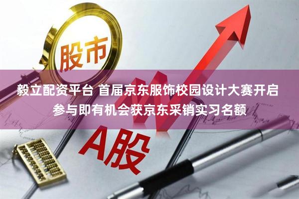 毅立配资平台 首届京东服饰校园设计大赛开启 参与即有机会获京东采销实习名额