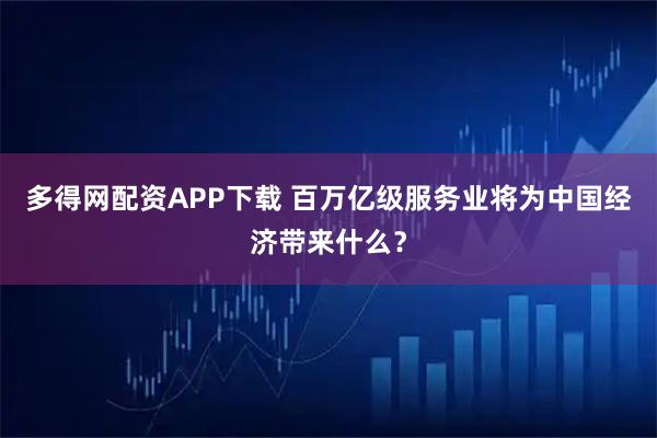 多得网配资APP下载 百万亿级服务业将为中国经济带来什么？