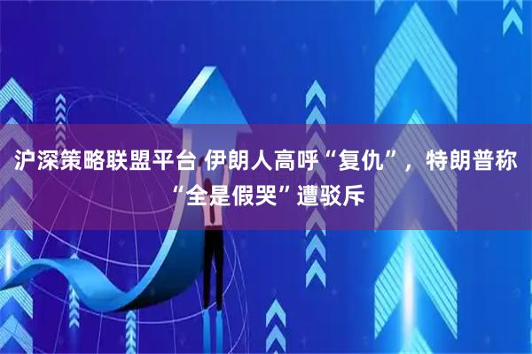沪深策略联盟平台 伊朗人高呼“复仇”，特朗普称“全是假哭”遭驳斥