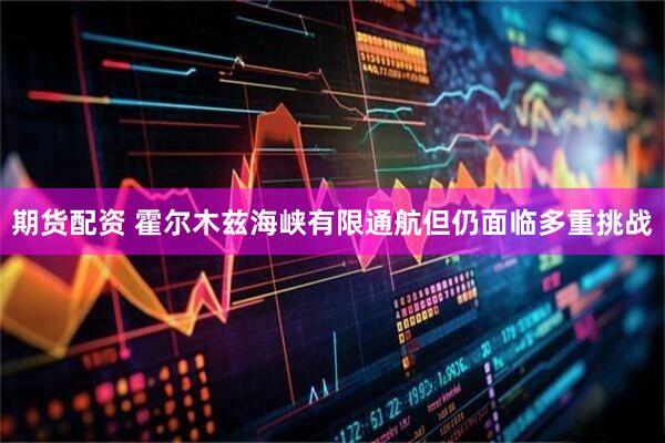 期货配资 霍尔木兹海峡有限通航但仍面临多重挑战