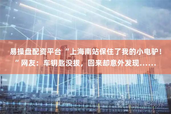易操盘配资平台 “上海南站保住了我的小电驴！”网友：车钥匙没拔，回来却意外发现……