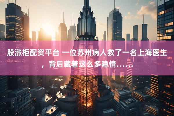 股涨柜配资平台 一位苏州病人救了一名上海医生，背后藏着这么多隐情……