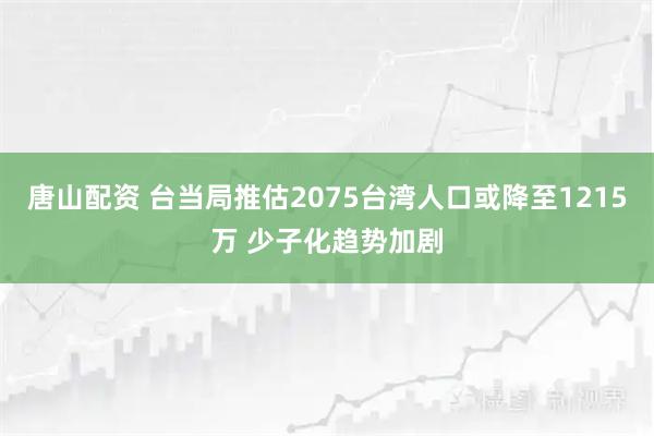 唐山配资 台当局推估2075台湾人口或降至1215万 少子化趋势加剧