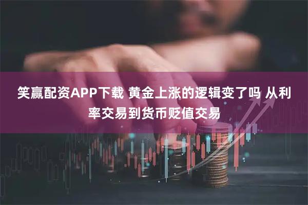 笑赢配资APP下载 黄金上涨的逻辑变了吗 从利率交易到货币贬值交易